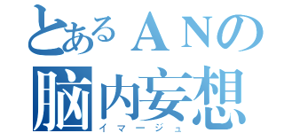 とあるＡＮの脑内妄想（イマージュ）