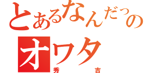 とあるなんだって！？のオワタ（秀吉）