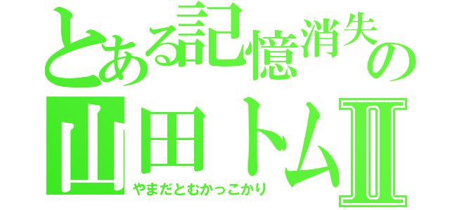 とある記憶消失の山田トム（仮）Ⅱ（やまだとむかっこかり）