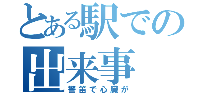 とある駅での出来事（警笛で心臓が）