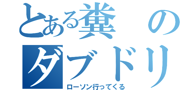 とある糞のダブドリ（ローソン行ってくる）