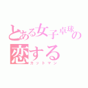 とある女子卓球部の恋する（カットマン）