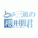 とある三組の櫻井朋君（スーパーガイジ）