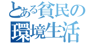 とある貧民の環境生活（）