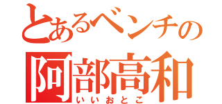 とあるベンチの阿部高和（いいおとこ）