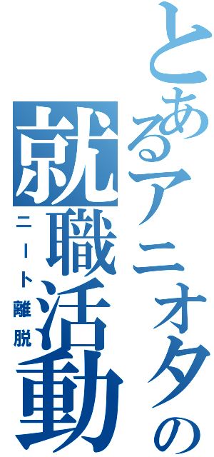 とあるアニオタの就職活動（ニート離脱）