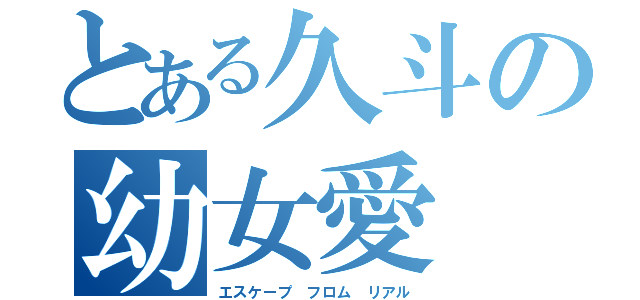 とある久斗の幼女愛（エスケープ フロム リアル）