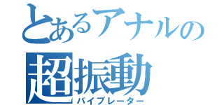 とあるアナルの超振動（バイブレーター）