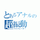 とあるアナルの超振動（バイブレーター）