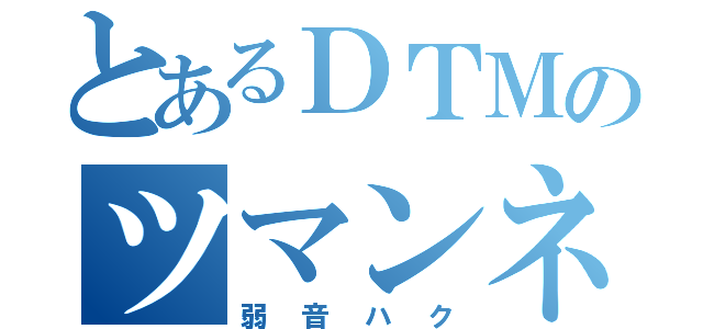 とあるＤＴＭのツマンネ（弱音ハク）