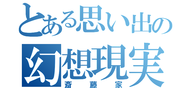 とある思い出の幻想現実（斎藤家）