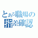 とある職場の指差確認（）