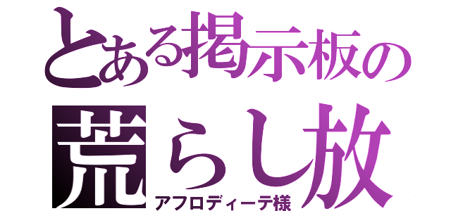 とある掲示板の荒らし放題（アフロディーテ様）