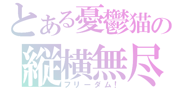 とある憂鬱猫の縦横無尽（フリーダム！）