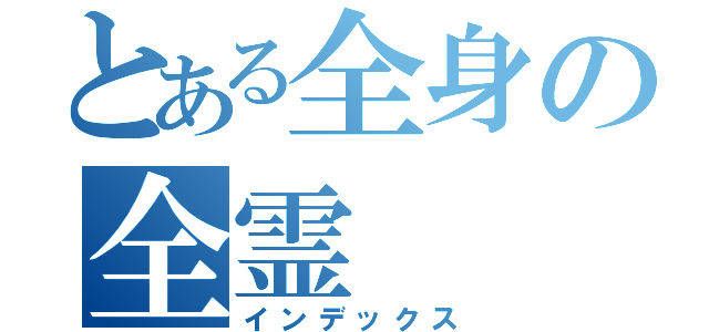 とある全身の全霊（インデックス）