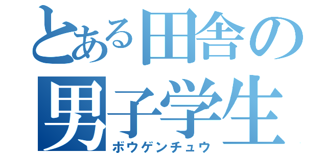 とある田舎の男子学生（ボウゲンチュウ）