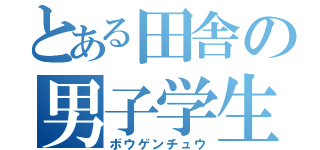 とある田舎の男子学生（ボウゲンチュウ）