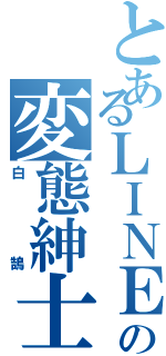 とあるＬＩＮＥの変態紳士（白鵠）