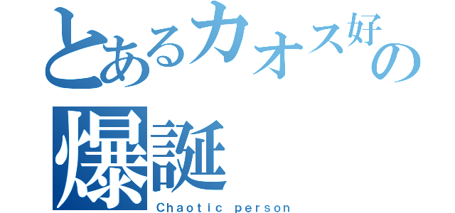 とあるカオス好きの爆誕（Ｃｈａｏｔｉｃ ｐｅｒｓｏｎ）