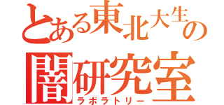 とある東北大生の闇研究室（ラボラトリー）