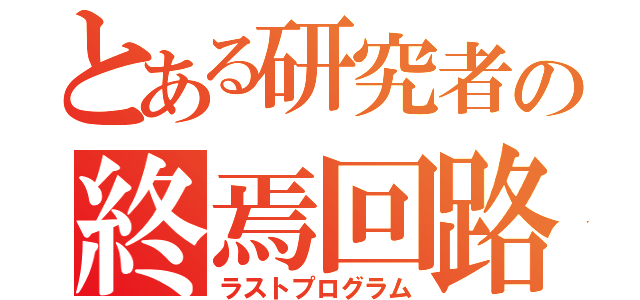 とある研究者の終焉回路（ラストプログラム）