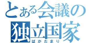 とある会議の独立国家（ばかだまり）