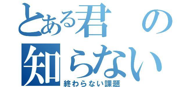 とある君の知らない物語（終わらない課題）