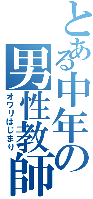 とある中年の男性教師（オワリはじまり）