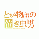 とある物語の泣き虫男（あぁぁぁんまぁぁぁりぃぃだぁぁぁ）