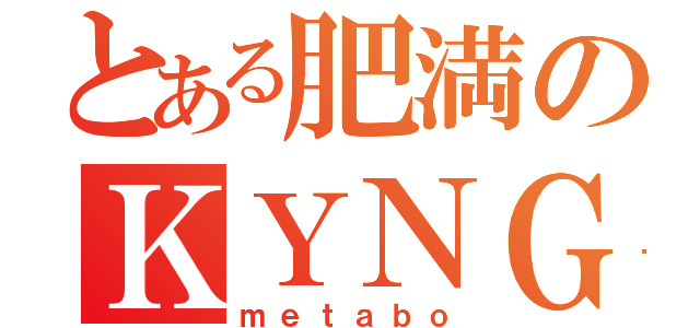 とある肥満のＫＹＮＧ（ｍｅｔａｂｏ）