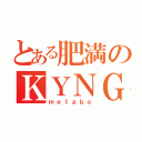 とある肥満のＫＹＮＧ（ｍｅｔａｂｏ）