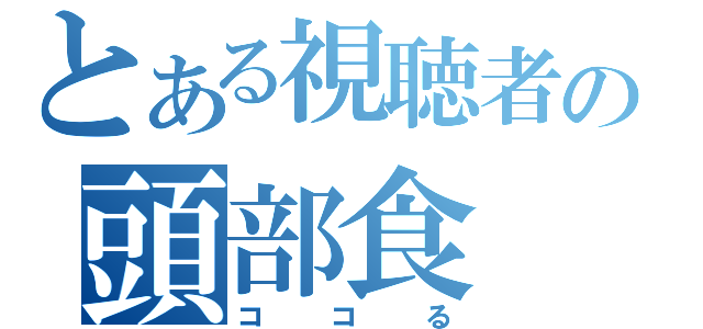 とある視聴者の頭部食（ココる）