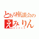 とある座談会のえみりん（エンジェル）