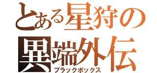 とある星狩の異端外伝（ブラックボックス）