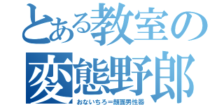 とある教室の変態野郎（おないちろ＝顔面男性器）