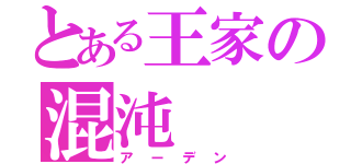 とある王家の混沌（アーデン）