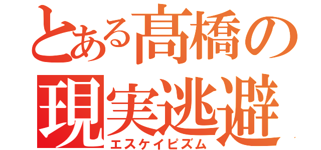 とある髙橋の現実逃避（エスケイピズム）