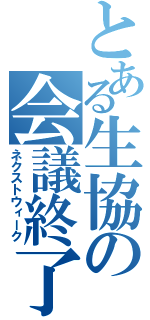 とある生協の会議終了（ネクストウィーク）