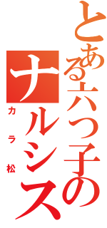 とある六つ子のナルシストⅡ（カラ松）