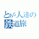 とある人達の鉄道旅（）