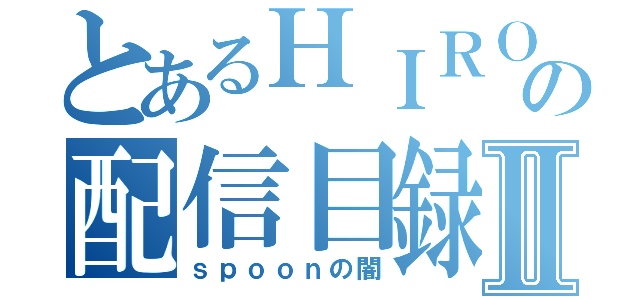 とあるＨＩＲＯの配信目録Ⅱ（ｓｐｏｏｎの闇）