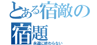 とある宿敵の宿題（永遠に終わらない）