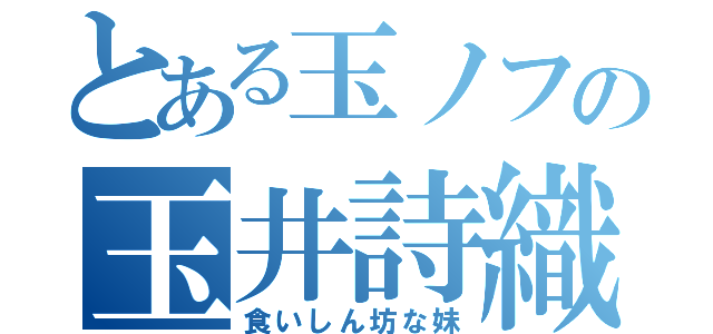 とある玉ノフの玉井詩織（食いしん坊な妹）