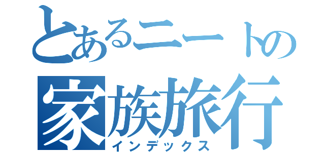 とあるニートの家族旅行（インデックス）