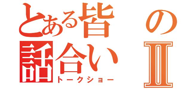 とある皆の話合いⅡ（トークショー）