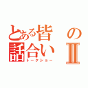 とある皆の話合いⅡ（トークショー）