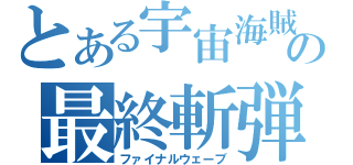 とある宇宙海賊の最終斬弾（ファイナルウェーブ）