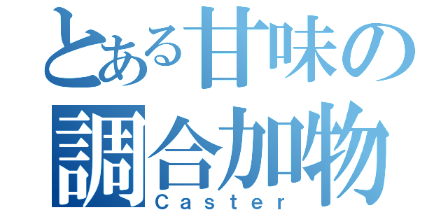 とある甘味の調合加物（Ｃａｓｔｅｒ）