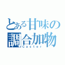 とある甘味の調合加物（Ｃａｓｔｅｒ）