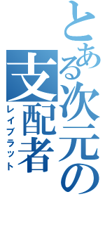 とある次元の支配者（レイブラット）